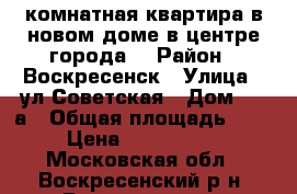 1-комнатная квартира в новом доме в центре города! › Район ­ Воскресенск › Улица ­ ул.Советская › Дом ­ 18а › Общая площадь ­ 39 › Цена ­ 2 700 000 - Московская обл., Воскресенский р-н, Воскресенск г. Недвижимость » Квартиры продажа   . Московская обл.